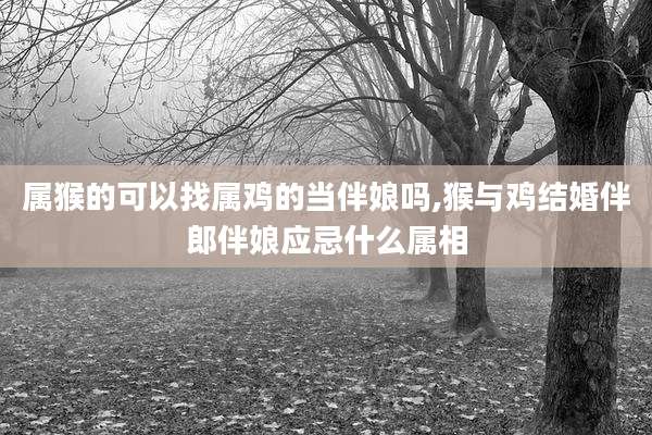 属猴的可以找属鸡的当伴娘吗,猴与鸡结婚伴郎伴娘应忌什么属相