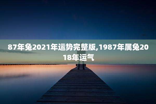 87年兔2021年运势完整版,1987年属兔2018年运气