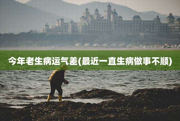 今年老生病运气差(最近一直生病做事不顺)