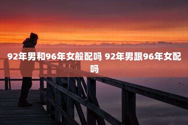 92年男和96年女般配吗 92年男跟96年女配吗