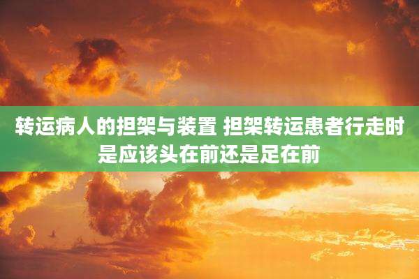 转运病人的担架与装置 担架转运患者行走时是应该头在前还是足在前