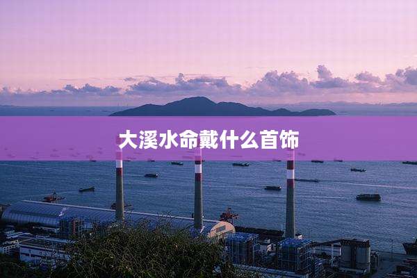 大溪水命戴什么首饰