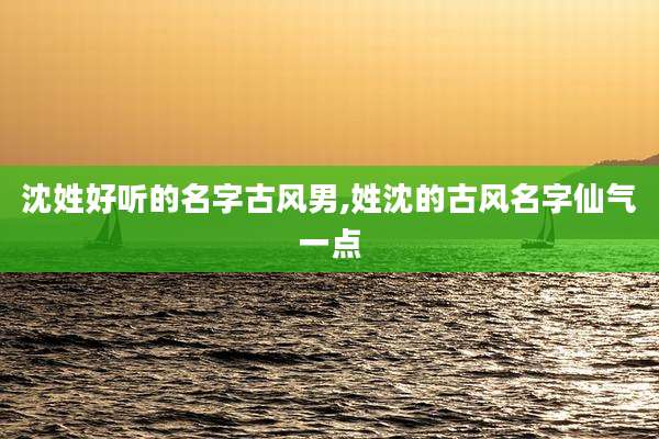 沈姓好听的名字古风男,姓沈的古风名字仙气一点