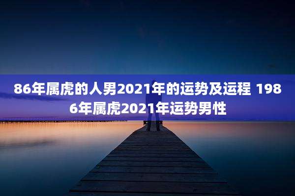 86年属虎的人男2021年的运势及运程 1986年属虎2021年运势男性