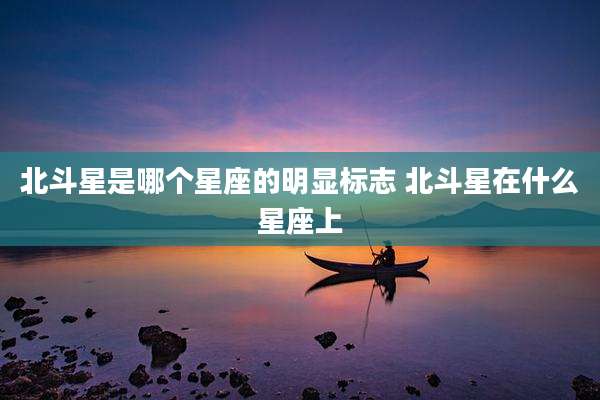 北斗星是哪个星座的明显标志 北斗星在什么星座上