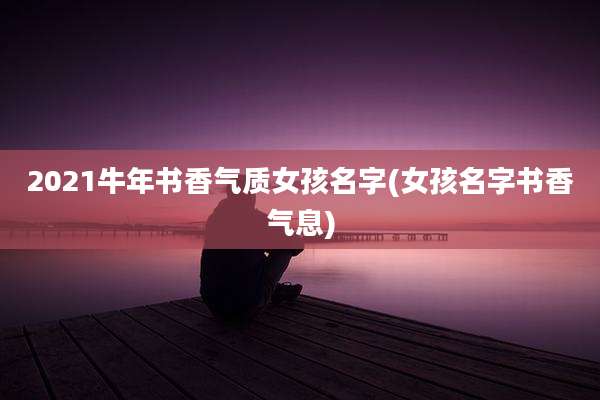 2021牛年书香气质女孩名字(女孩名字书香气息)