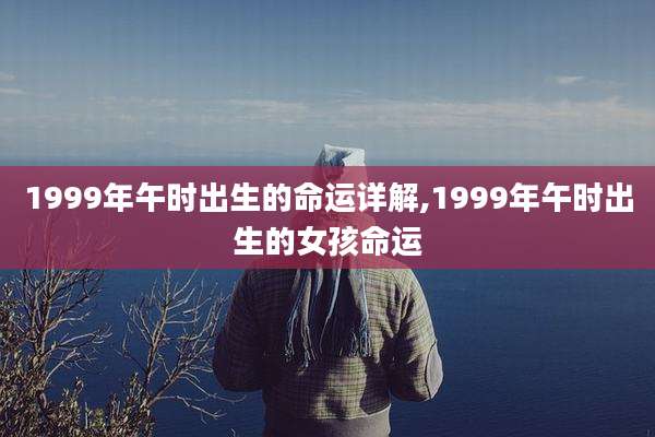 1999年午时出生的命运详解,1999年午时出生的女孩命运