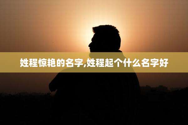 姓程惊艳的名字,姓程起个什么名字好