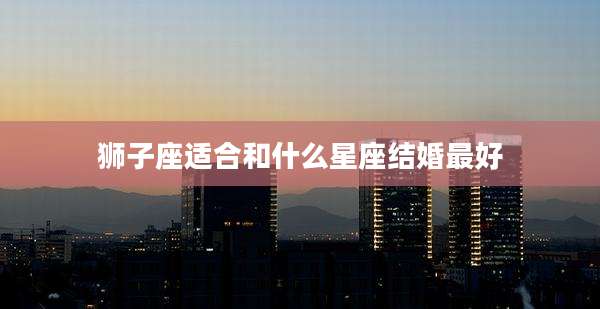 狮子座适合和什么星座结婚最好