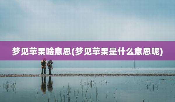 梦见苹果啥意思(梦见苹果是什么意思呢)