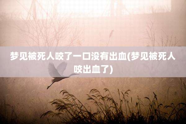梦见被死人咬了一口没有出血(梦见被死人咬出血了)