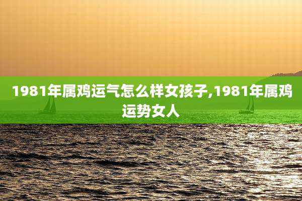 1981年属鸡运气怎么样女孩子,1981年属鸡运势女人
