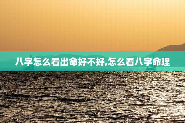 八字怎么看出命好不好,怎么看八字命理