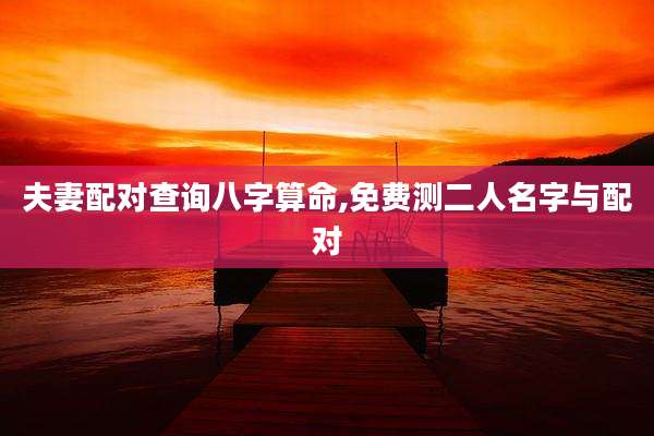 夫妻配对查询八字算命,免费测二人名字与配对