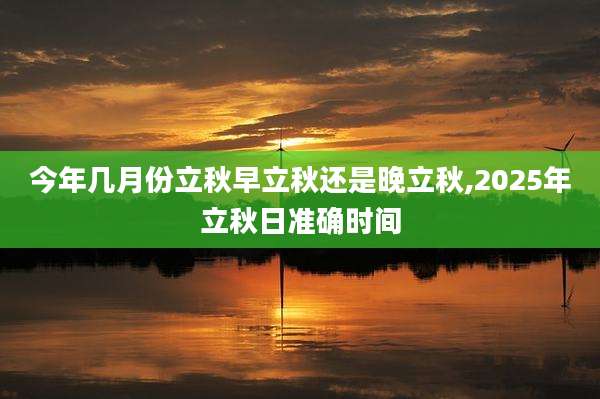 今年几月份立秋早立秋还是晚立秋,2025年立秋日准确时间