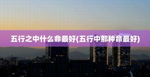 五行之中什么命最好(五行中那种命最好)