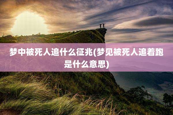 梦中被死人追什么征兆(梦见被死人追着跑是什么意思)