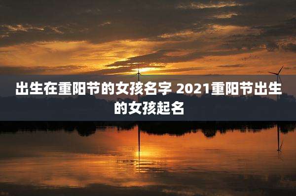 出生在重阳节的女孩名字 2021重阳节出生的女孩起名