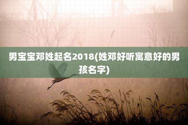 男宝宝邓姓起名2018(姓邓好听寓意好的男孩名字)