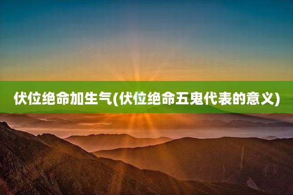 伏位绝命加生气(伏位绝命五鬼代表的意义)
