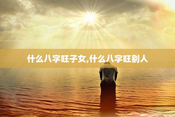 什么八字旺子女,什么八字旺别人