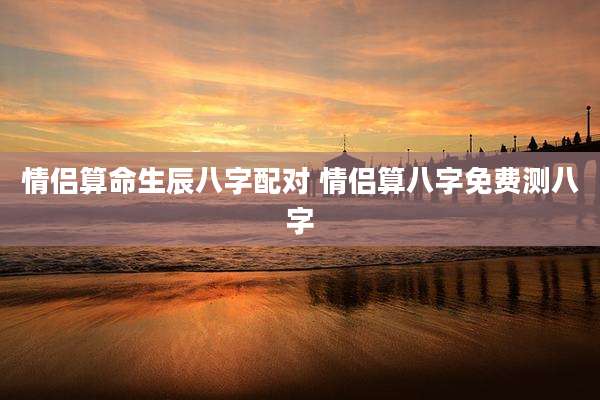 情侣算命生辰八字配对 情侣算八字免费测八字