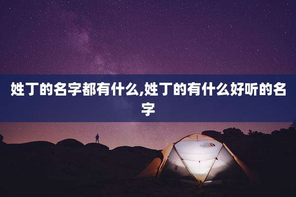 姓丁的名字都有什么,姓丁的有什么好听的名字