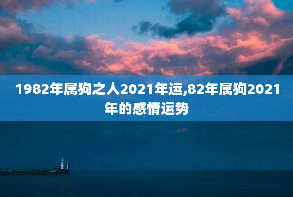 1982年属狗之人2021年运,82年属狗2021年的感情运势