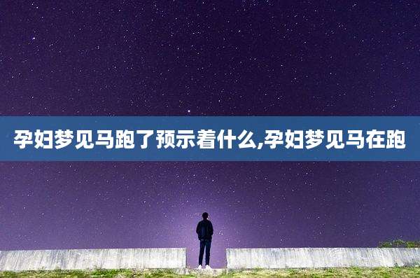 孕妇梦见马跑了预示着什么,孕妇梦见马在跑