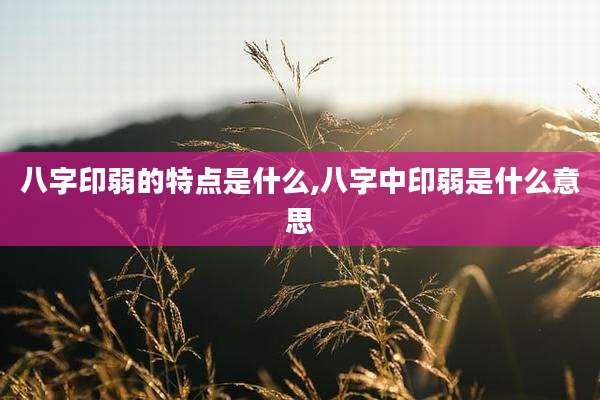八字印弱的特点是什么,八字中印弱是什么意思