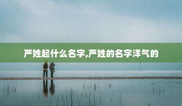 严姓起什么名字,严姓的名字洋气的