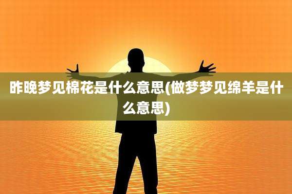 昨晚梦见棉花是什么意思(做梦梦见绵羊是什么意思)