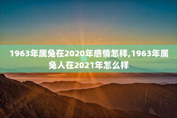 1963年属兔在2020年感情怎样,1963年属兔人在2021年怎么样