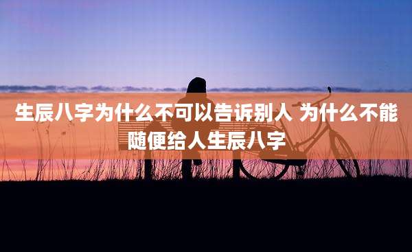 生辰八字为什么不可以告诉别人 为什么不能随便给人生辰八字