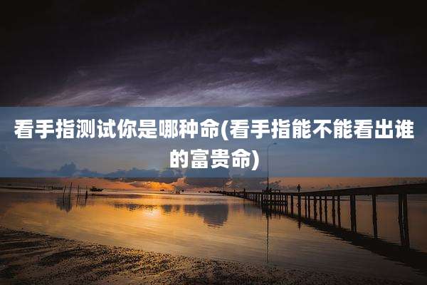 看手指测试你是哪种命(看手指能不能看出谁的富贵命)