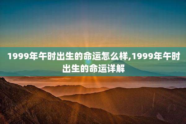 1999年午时出生的命运怎么样,1999年午时出生的命运详解