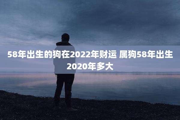58年出生的狗在2022年财运 属狗58年出生2020年多大