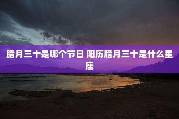 腊月三十是哪个节日 阳历腊月三十是什么星座