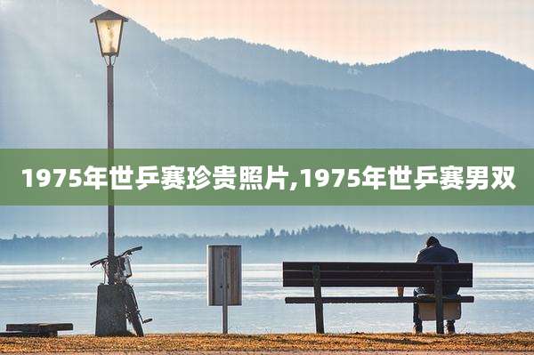1975年世乒赛珍贵照片,1975年世乒赛男双