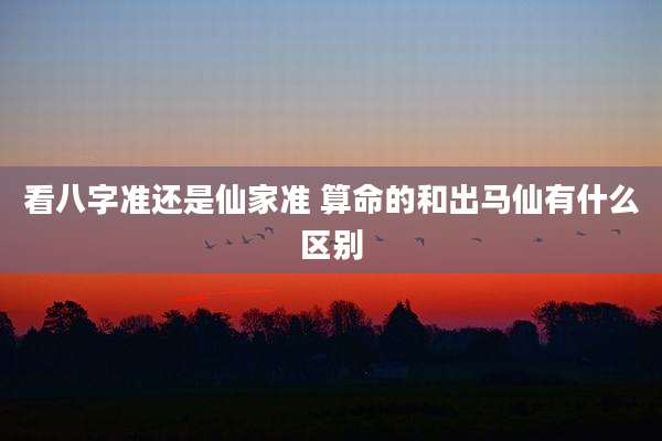 看八字准还是仙家准 算命的和出马仙有什么区别