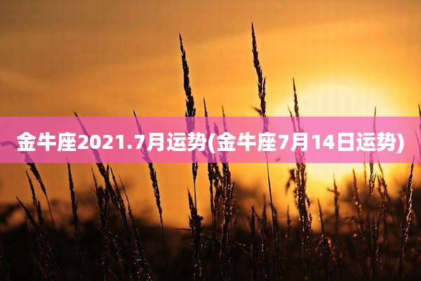 金牛座2021.7月运势(金牛座7月14日运势)