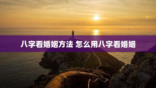 八字看婚姻方法 怎么用八字看婚姻