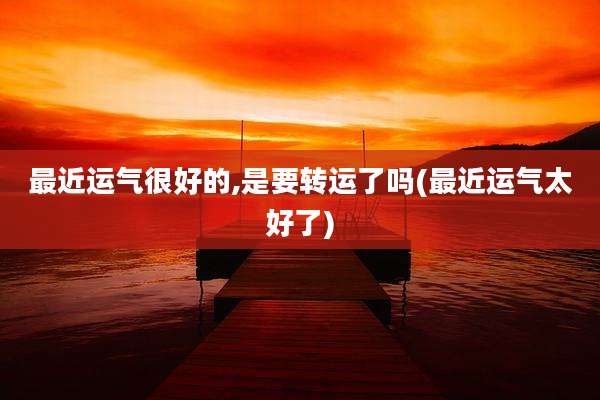 最近运气很好的,是要转运了吗(最近运气太好了)