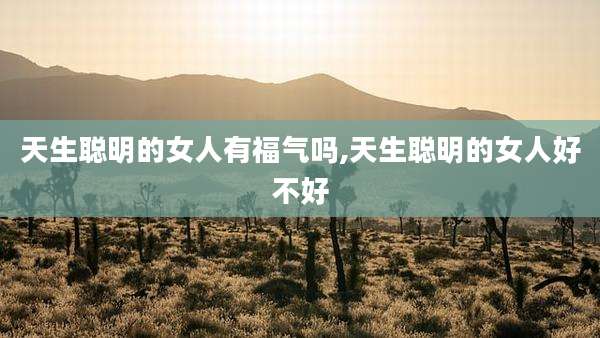 天生聪明的女人有福气吗,天生聪明的女人好不好