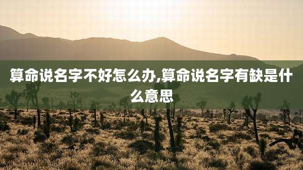 算命说名字不好怎么办,算命说名字有缺是什么意思