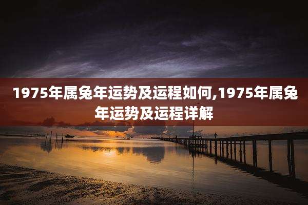1975年属兔年运势及运程如何,1975年属兔年运势及运程详解