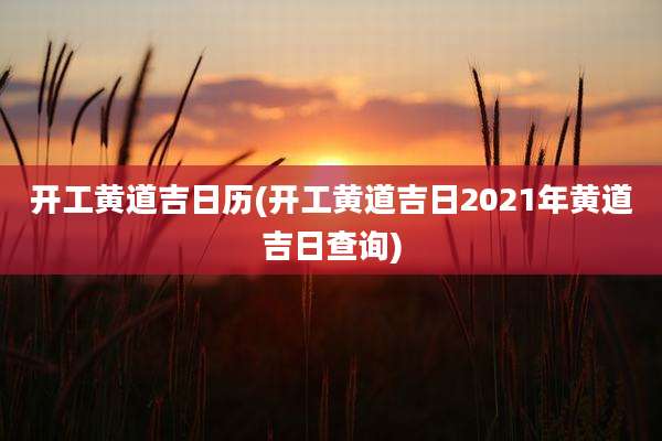 开工黄道吉日历(开工黄道吉日2021年黄道吉日查询)