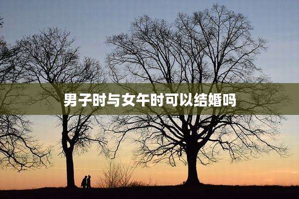 男子时与女午时可以结婚吗