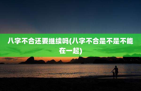 八字不合还要继续吗(八字不合是不是不能在一起)