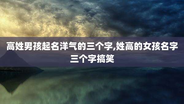 高姓男孩起名洋气的三个字,姓高的女孩名字三个字搞笑